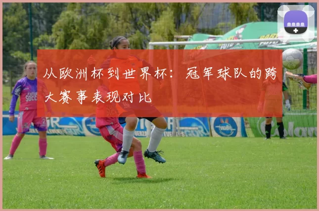 从欧洲杯到世界杯:冠军球队的跨大赛事表现对比