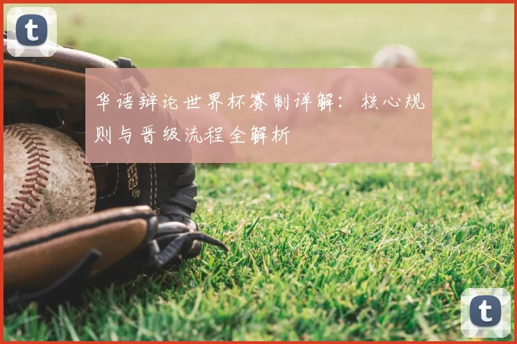 华语辩论世界杯赛制详解:核心规则与晋级流程全解析