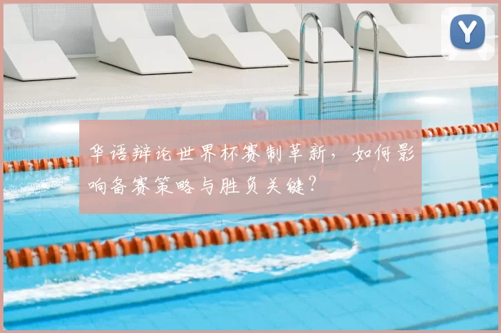 华语辩论世界杯赛制革新,如何影响备赛策略与胜负关键?