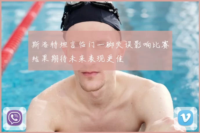 斯洛特坦言临门一脚失误影响比赛结果期待未来表现更佳