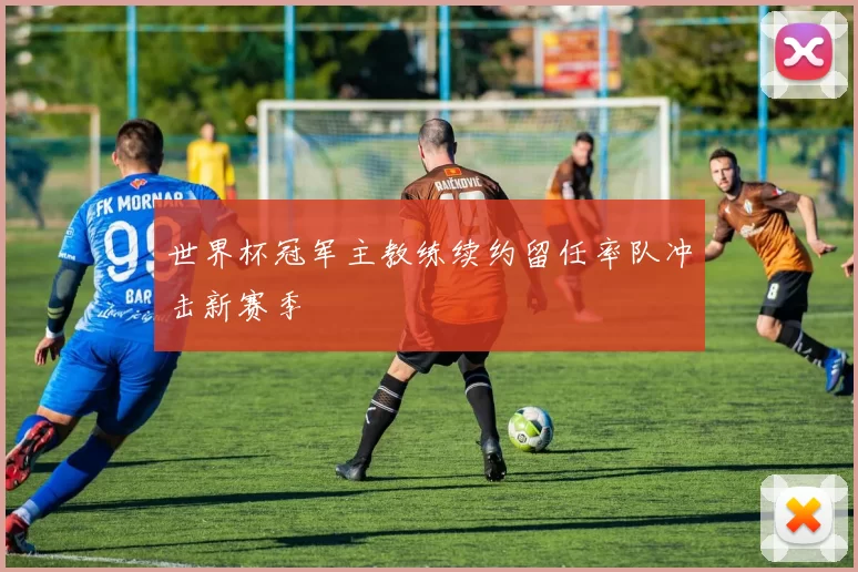 世界杯冠军主教练续约留任率队冲击新赛季