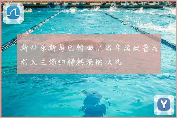 斯科尔斯与巴特回忆当年诺坎普与尤文主场的糟糕场地状况