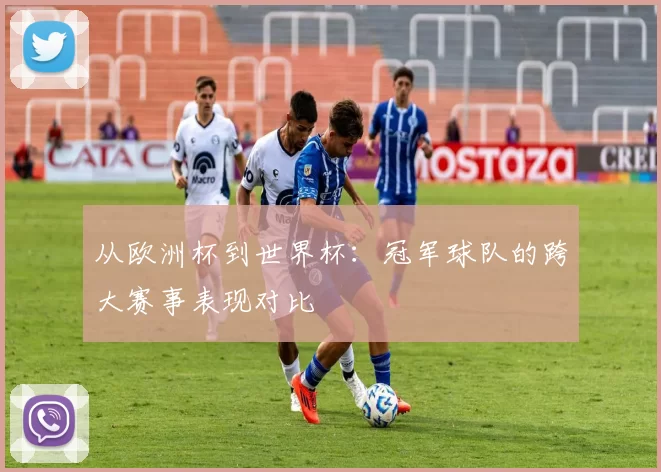从欧洲杯到世界杯:冠军球队的跨大赛事表现对比