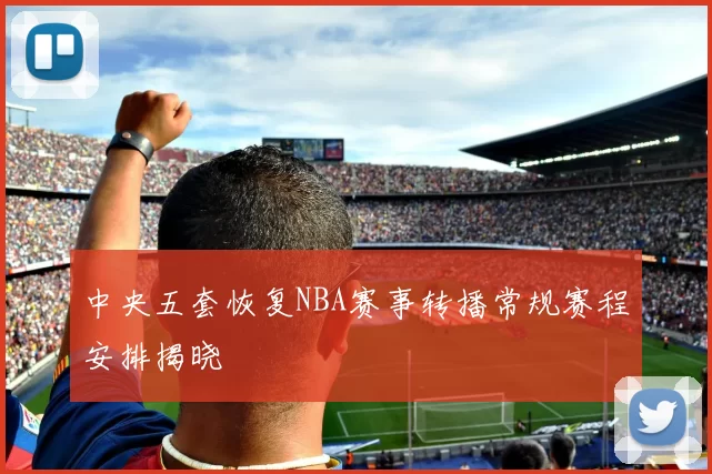 中央五套恢复NBA赛事转播常规赛程安排揭晓