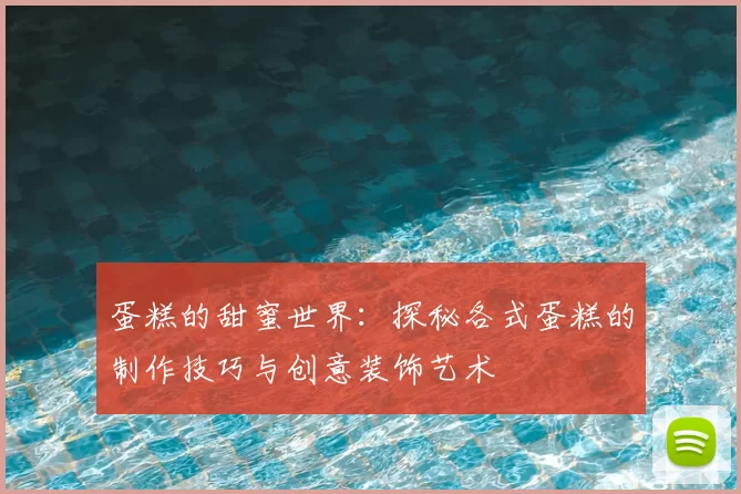 蛋糕的甜蜜世界:探秘各式蛋糕的制作技巧与创意装饰艺术
