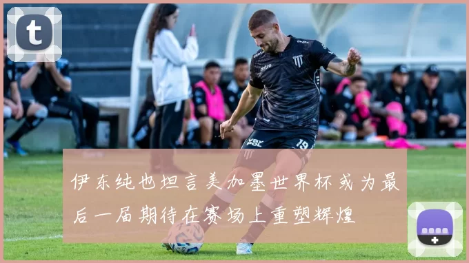 伊东纯也坦言美加墨世界杯或为最后一届期待在赛场上重塑辉煌