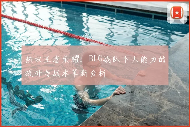 热议王者荣耀:BLG战队个人能力的提升与战术革新分析