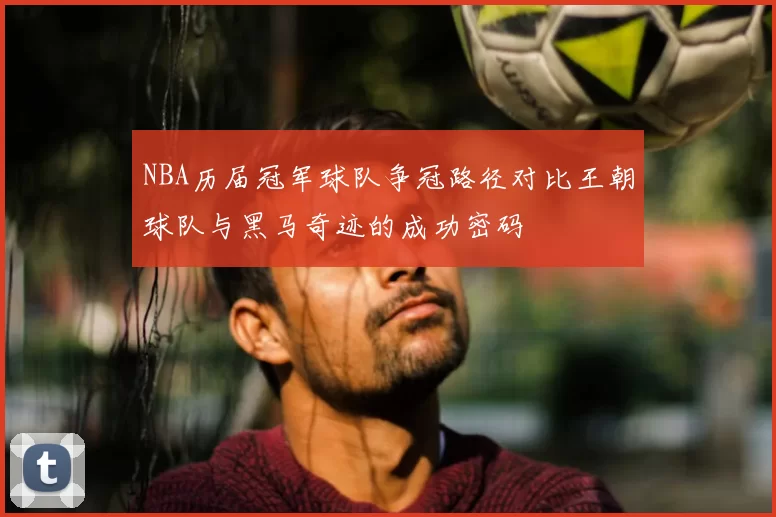 NBA历届冠军球队争冠路径对比王朝球队与黑马奇迹的成功密码