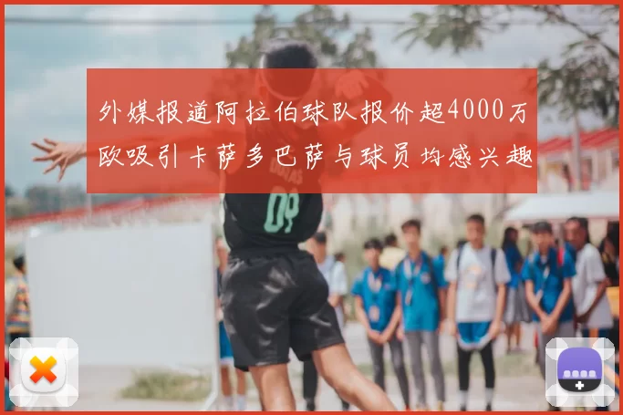 外媒报道阿拉伯球队报价超4000万欧吸引卡萨多巴萨与球员均感兴趣