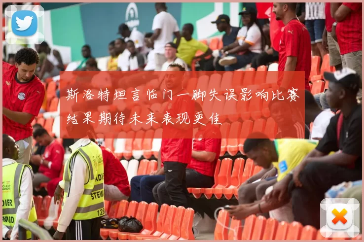 斯洛特坦言临门一脚失误影响比赛结果期待未来表现更佳