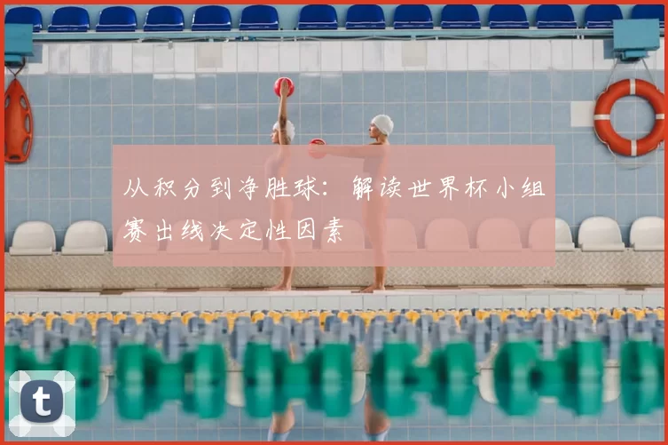 从积分到净胜球：解读世界杯小组赛出线决定性因素