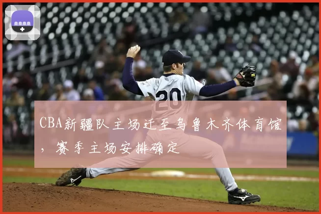 CBA新疆队主场迁至乌鲁木齐体育馆,赛季主场安排确定