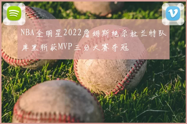 NBA全明星2022詹姆斯绝杀杜兰特队库里斩获MVP三分大赛夺冠