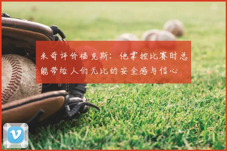 米奇评价福克斯:他掌控比赛时总能带给人们无比的安全感与信心
