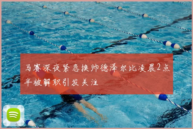 马赛深夜紧急换帅德泽尔比凌晨2点半被解职引发关注