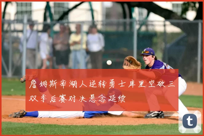 詹姆斯率湖人逆转勇士库里空砍三双季后赛对决悬念延续