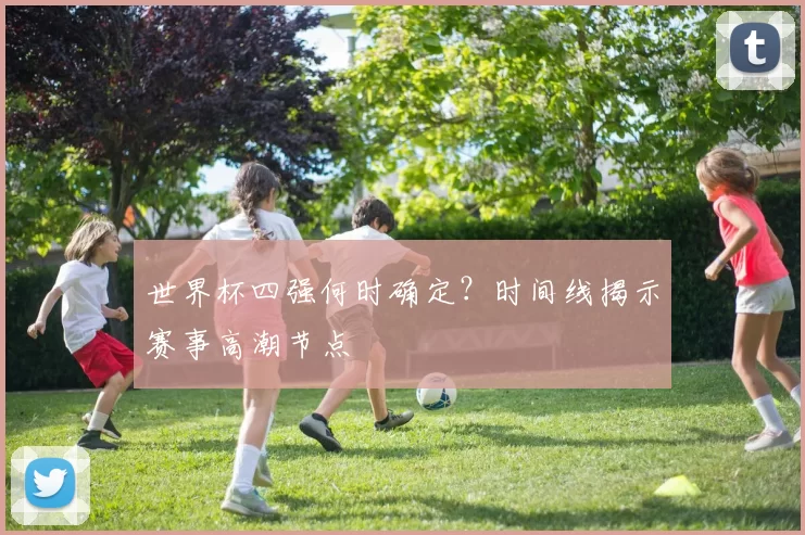 世界杯四强何时确定?时间线揭示赛事高潮节点
