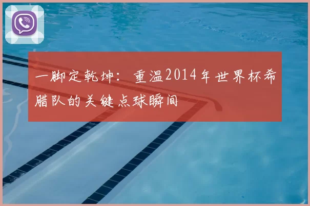 一脚定乾坤：重温2014年世界杯希腊队的关键点球瞬间