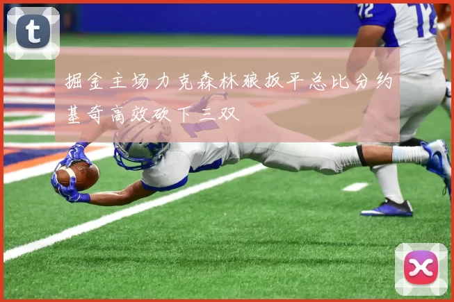 掘金主场力克森林狼扳平总比分约基奇高效砍下三双