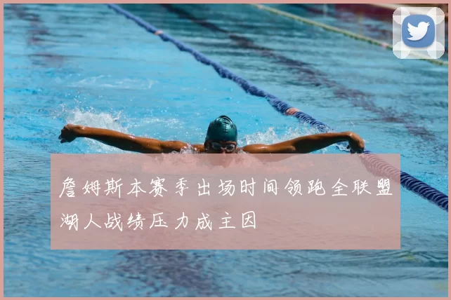 詹姆斯本赛季出场时间领跑全联盟湖人战绩压力成主因