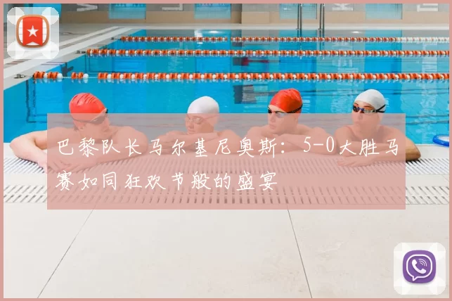 巴黎队长马尔基尼奥斯：5-0大胜马赛如同狂欢节般的盛宴