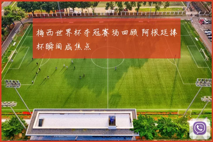 梅西世界杯夺冠赛场回顾 阿根廷捧杯瞬间成焦点