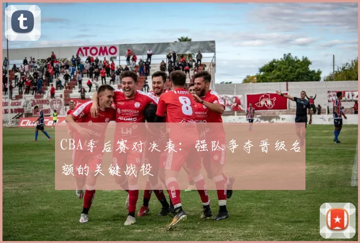 CBA季后赛对决表:强队争夺晋级名额的关键战役