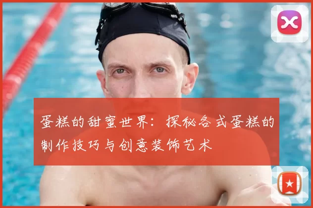 蛋糕的甜蜜世界:探秘各式蛋糕的制作技巧与创意装饰艺术