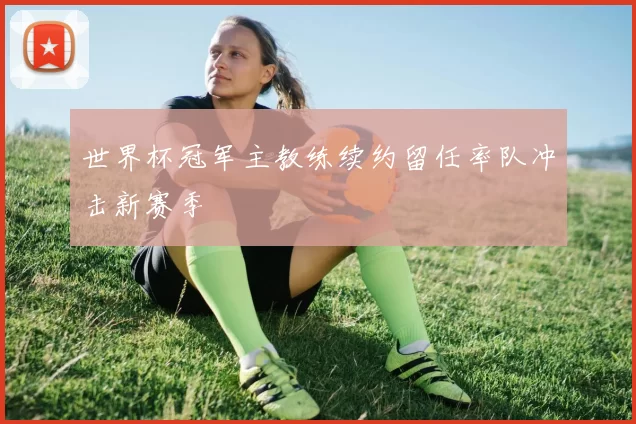 世界杯冠军主教练续约留任率队冲击新赛季