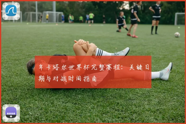 年卡塔尔世界杯完整赛程:关键日期与对战时间指南