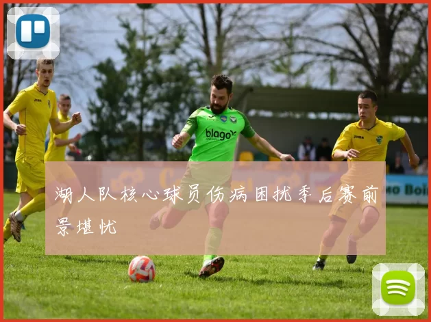 湖人队核心球员伤病困扰季后赛前景堪忧