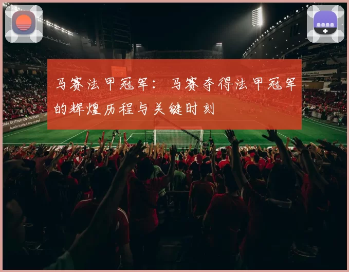 马赛法甲冠军:马赛夺得法甲冠军的辉煌历程与关键时刻
