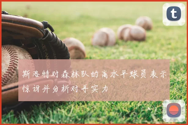 斯洛特对森林队的高水平球员表示惊讶并分析对手实力