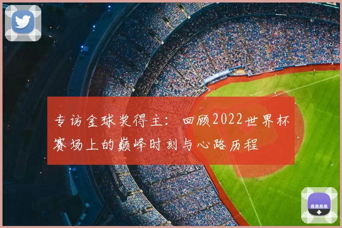 专访金球奖得主:回顾2022世界杯赛场上的巅峰时刻与心路历程
