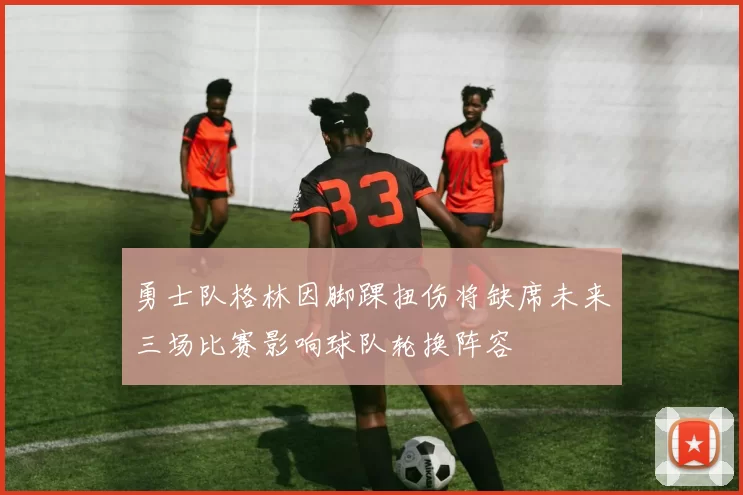 勇士队格林因脚踝扭伤将缺席未来三场比赛影响球队轮换阵容