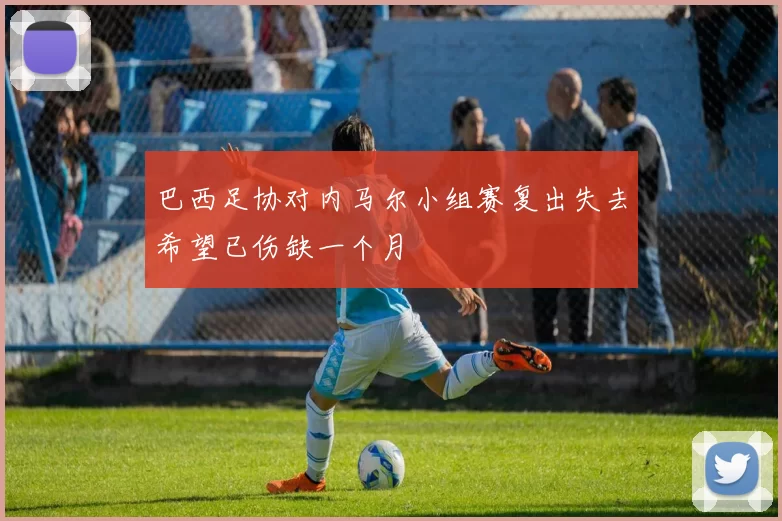 巴西足协对内马尔小组赛复出失去希望已伤缺一个月