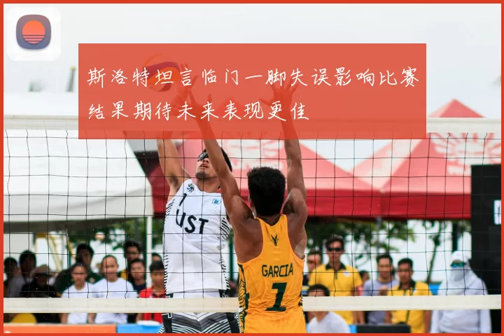 斯洛特坦言临门一脚失误影响比赛结果期待未来表现更佳