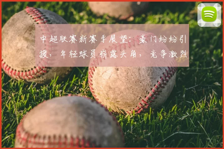 中超联赛新赛季展望:豪门纷纷引援,年轻球员崭露头角,竞争激烈前景广阔