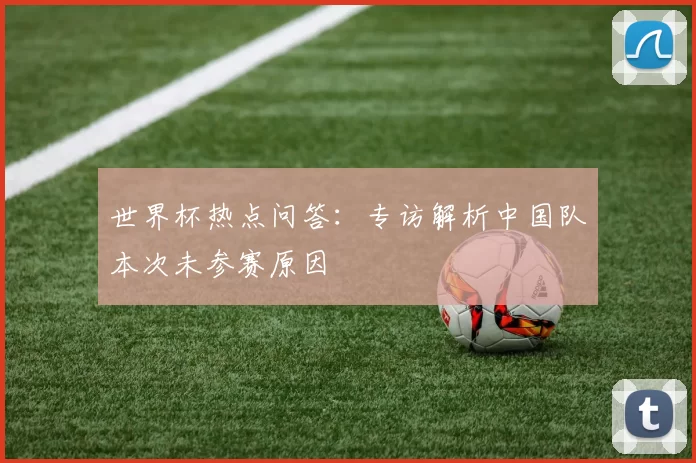世界杯热点问答:专访解析中国队本次未参赛原因