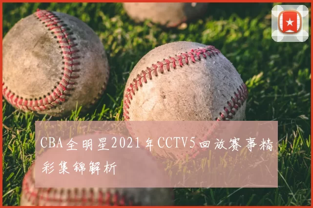 CBA全明星2021年CCTV5回放赛事精彩集锦解析