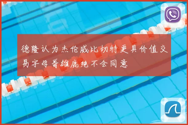 德隆认为杰伦威比切特更具价值交易字母哥雄鹿绝不会同意