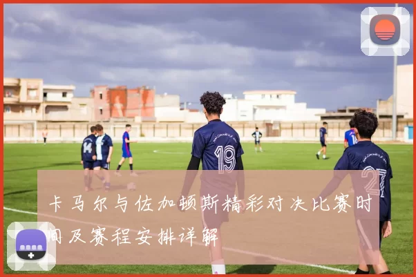 卡马尔与佐加顿斯精彩对决比赛时间及赛程安排详解