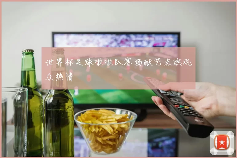 世界杯足球啦啦队赛场献艺点燃观众热情