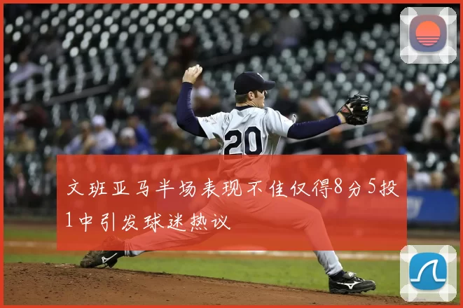 文班亚马半场表现不佳仅得8分5投1中引发球迷热议