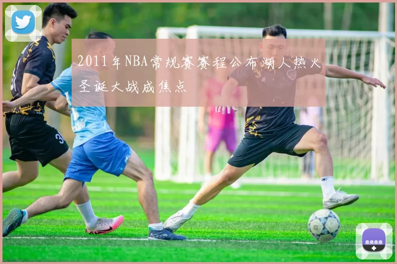 2011年NBA常规赛赛程公布湖人热火圣诞大战成焦点