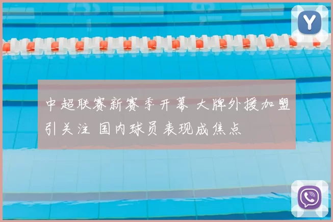中超联赛新赛季开幕 大牌外援加盟引关注 国内球员表现成焦点