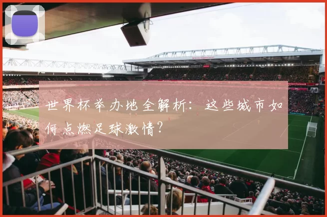世界杯举办地全解析:这些城市如何点燃足球激情?