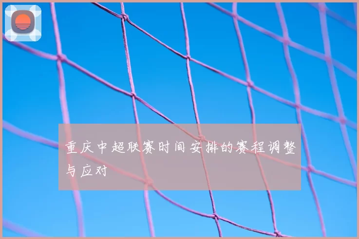 重庆中超联赛时间安排的赛程调整与应对