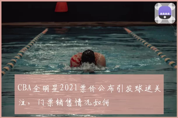 CBA全明星2021票价公布引发球迷关注，门票销售情况如何