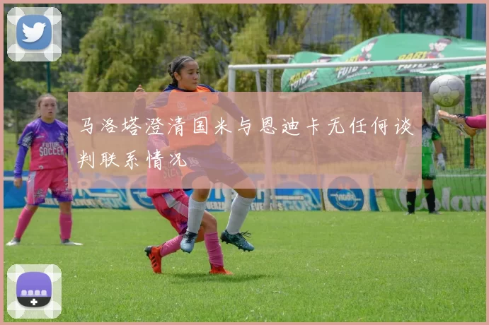 马洛塔澄清国米与恩迪卡无任何谈判联系情况